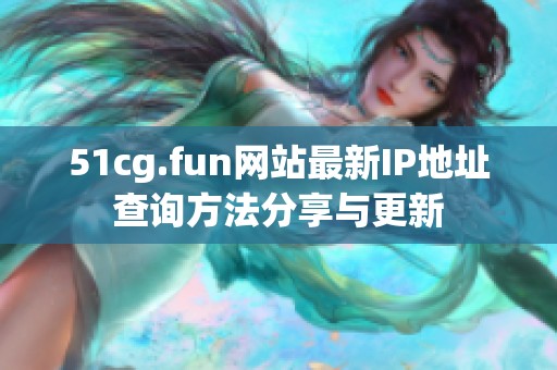 51cg.fun網(wǎng)站最新IP地址查詢方法分享與更新