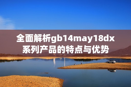 全面解析gb14may18dx系列產(chǎn)品的特點(diǎn)與優(yōu)勢