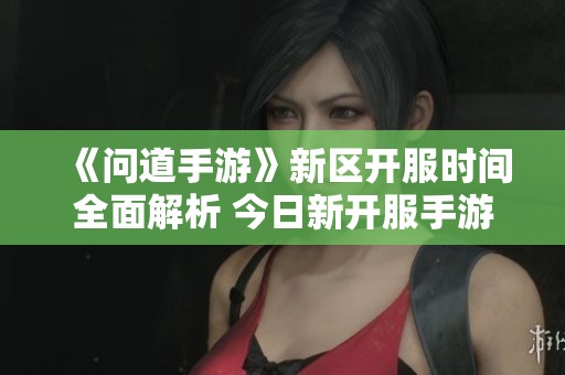 《問(wèn)道手游》新區(qū)開(kāi)服時(shí)間全面解析 今日新開(kāi)服手游一覽表