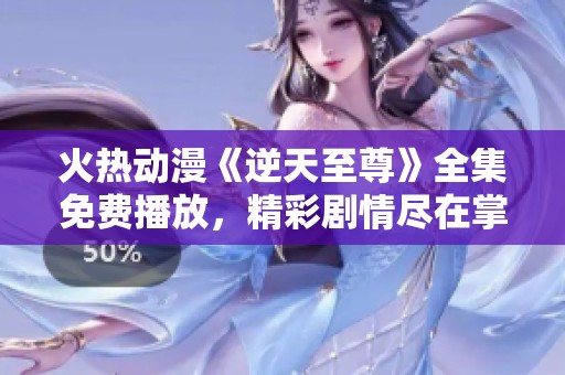 火熱動漫《逆天至尊》全集免費播放，精彩劇情盡在掌握之中