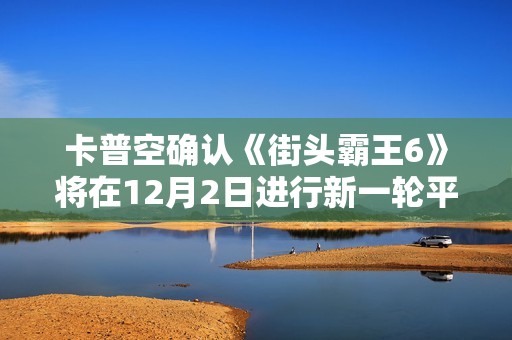 卡普空確認(rèn)《街頭霸王6》將在12月2日進(jìn)行新一輪平衡性調(diào)整