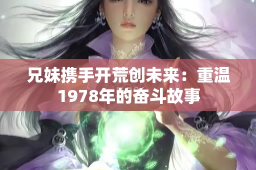 兄妹攜手開荒創(chuàng)未來(lái)：重溫1978年的奮斗故事