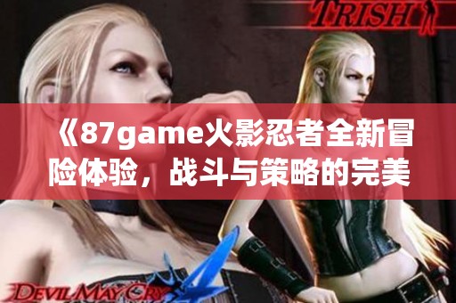 《87game火影忍者全新冒險體驗，戰(zhàn)斗與策略的完美結(jié)合》