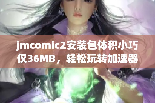 jmcomic2安裝包體積小巧僅36MB，輕松玩轉加速器下載體驗