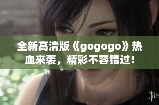 全新高清版《gogogo》熱血來(lái)襲，精彩不容錯(cuò)過！