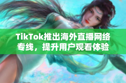 TikTok推出海外直播網(wǎng)絡(luò)專(zhuān)線，提升用戶觀看體驗(yàn)