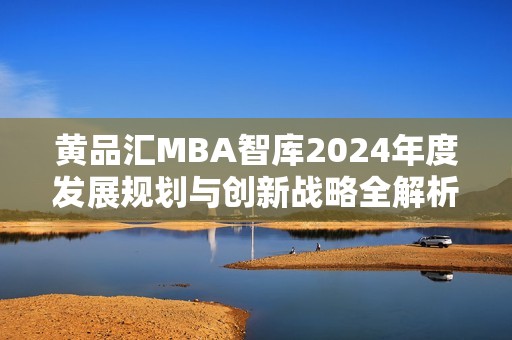 黃品匯MBA智庫(kù)2024年度發(fā)展規(guī)劃與創(chuàng)新戰(zhàn)略全解析