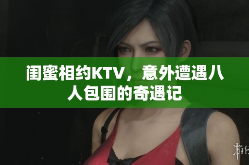 閨蜜相約KTV，意外遭遇八人包圍的奇遇記