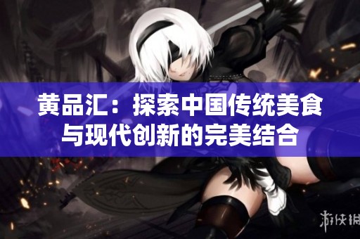 黃品匯：探索中國(guó)傳統(tǒng)美食與現(xiàn)代創(chuàng)新的完美結(jié)合