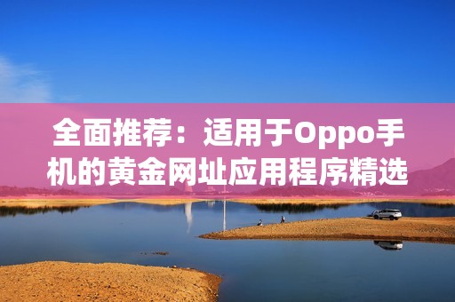 全面推薦：適用于Oppo手機(jī)的黃金網(wǎng)址應(yīng)用程序精選
