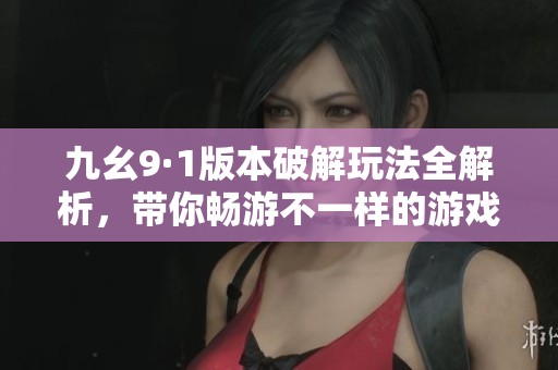 九幺9·1版本破解玩法全解析，帶你暢游不一樣的游戲世界