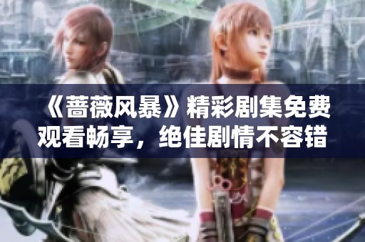 《薔薇風(fēng)暴》精彩劇集免費(fèi)觀看暢享，絕佳劇情不容錯(cuò)過(guò)