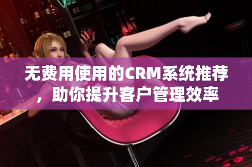 無費用使用的CRM系統(tǒng)推薦，助你提升客戶管理效率