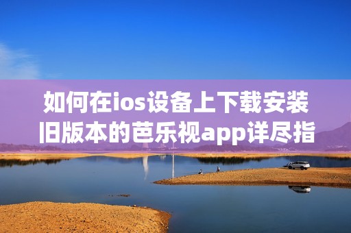 如何在ios設(shè)備上下載安裝舊版本的芭樂視app詳盡指南