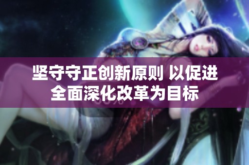 堅(jiān)守守正創(chuàng)新原則 以促進(jìn)全面深化改革為目標(biāo)