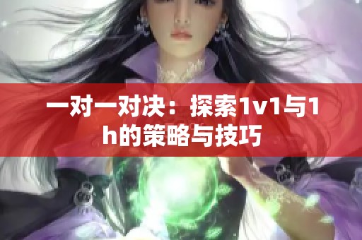 一對(duì)一對(duì)決：探索1v1與1h的策略與技巧