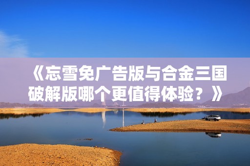 《忘雪免廣告版與合金三國破解版哪個(gè)更值得體驗(yàn)？》