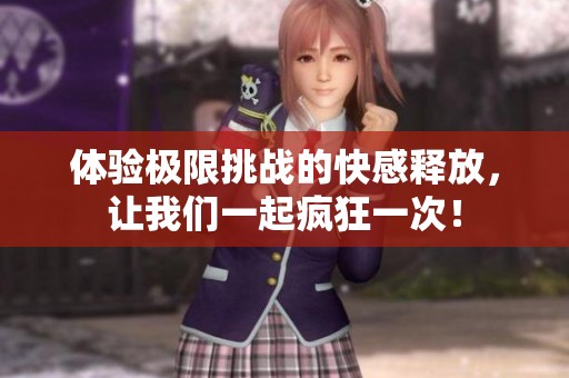 體驗極限挑戰(zhàn)的快感釋放，讓我們一起瘋狂一次！