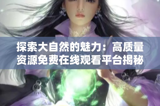 探索大自然的魅力：高質(zhì)量資源免費在線觀看平臺揭秘