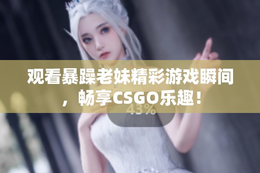觀看暴躁老妹精彩游戲瞬間，暢享CSGO樂趣！