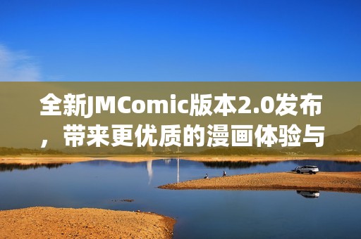全新JMComic版本2.0發(fā)布，帶來(lái)更優(yōu)質(zhì)的漫畫(huà)體驗(yàn)與精彩內(nèi)容