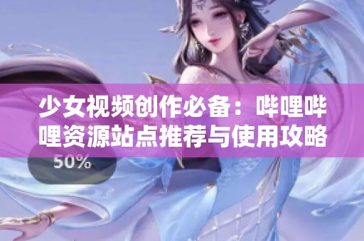 少女視頻創(chuàng)作必備：嗶哩嗶哩資源站點推薦與使用攻略