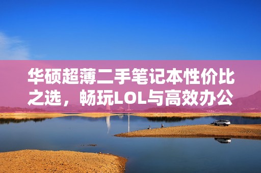 華碩超薄二手筆記本性價(jià)比之選，暢玩LOL與高效辦公兩不誤