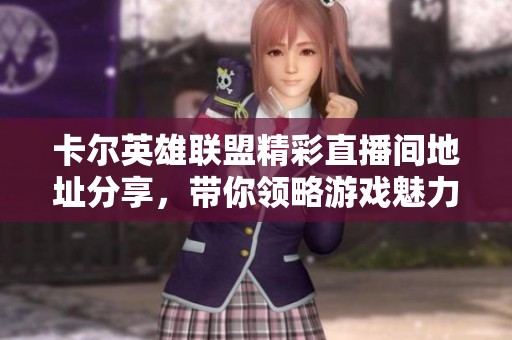 卡爾英雄聯(lián)盟精彩直播間地址分享，帶你領(lǐng)略游戲魅力！