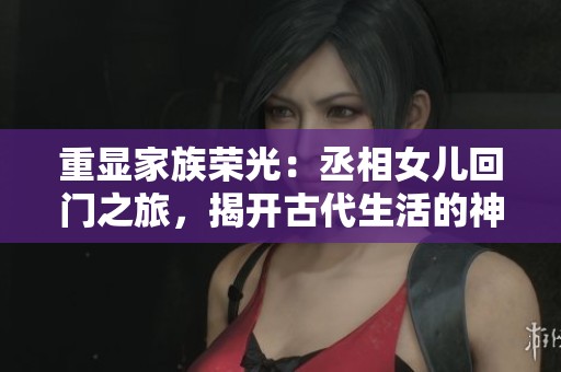 重顯家族榮光：丞相女兒回門之旅，揭開古代生活的神秘面紗