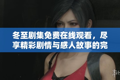 冬至劇集免費(fèi)在線觀看，盡享精彩劇情與感人故事的完整全集
