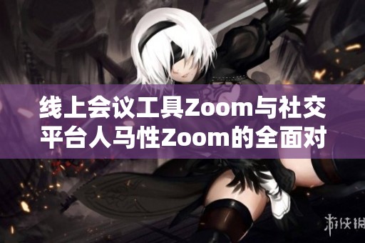 線上會議工具Zoom與社交平臺人馬性Zoom的全面對比分析