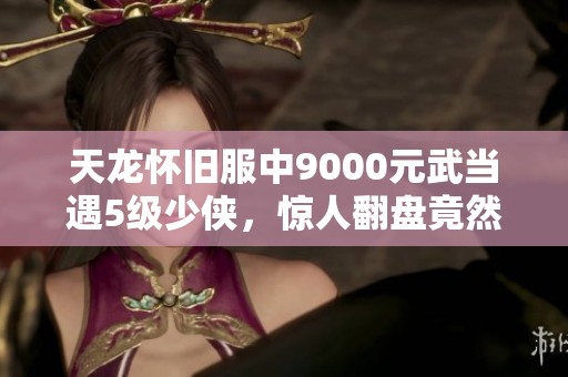 天龍懷舊服中9000元武當(dāng)遇5級(jí)少俠，驚人翻盤竟然失利！
