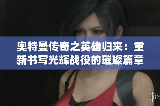 奧特曼傳奇之英雄歸來：重新書寫光輝戰(zhàn)役的璀璨篇章