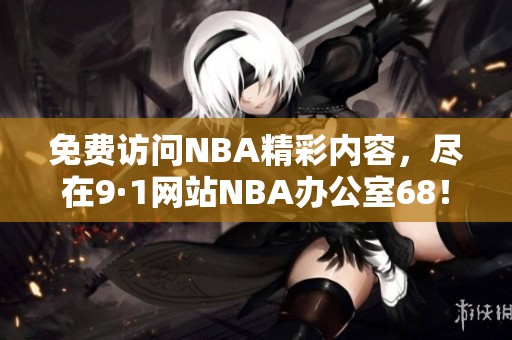 免費訪問NBA精彩內(nèi)容，盡在9·1網(wǎng)站NBA辦公室68！