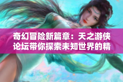 奇幻冒險新篇章：天之游俠論壇帶你探索未知世界的精彩旅程
