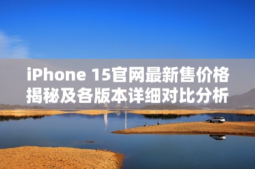 iPhone 15官網(wǎng)最新售價(jià)格揭秘及各版本詳細(xì)對(duì)比分析