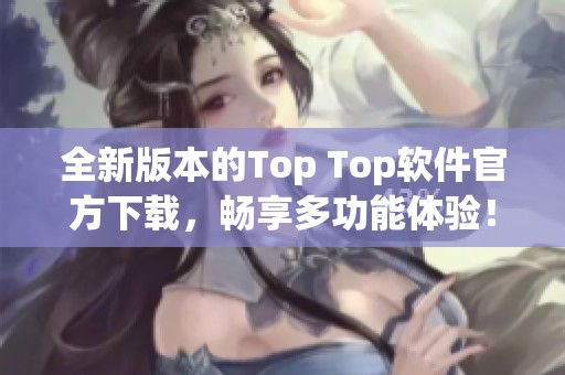 全新版本的Top Top軟件官方下載，暢享多功能體驗(yàn)！