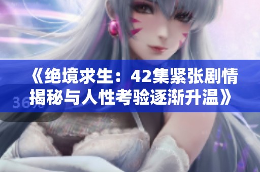 《絕境求生：42集緊張劇情揭秘與人性考驗逐漸升溫》