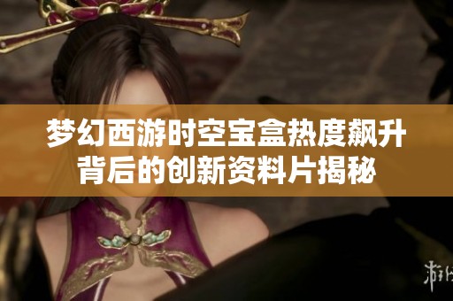 夢幻西游時(shí)空寶盒熱度飆升背后的創(chuàng)新資料片揭秘