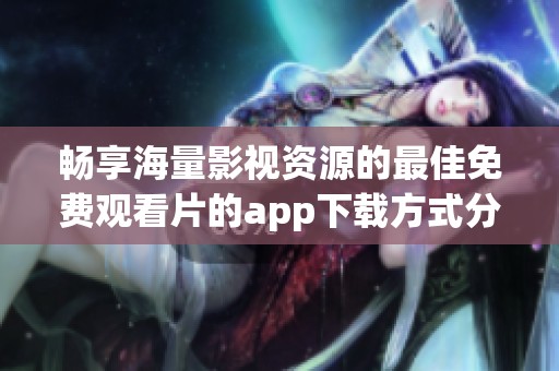 暢享海量影視資源的最佳免費觀看片的app下載方式分享