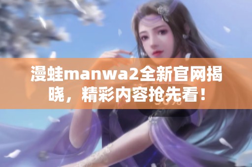 漫蛙manwa2全新官網(wǎng)揭曉，精彩內(nèi)容搶先看！