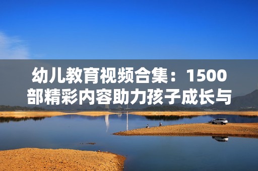 幼兒教育視頻合集：1500部精彩內(nèi)容助力孩子成長與學(xué)習(xí)