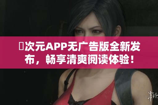 囧次元APP無廣告版全新發(fā)布，暢享清爽閱讀體驗(yàn)！