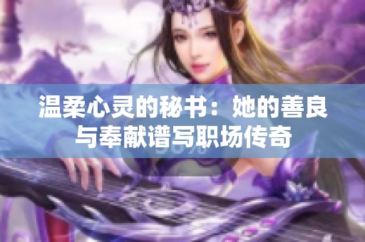 溫柔心靈的秘書：她的善良與奉獻譜寫職場傳奇