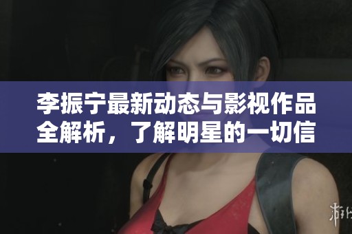 李振寧最新動(dòng)態(tài)與影視作品全解析，了解明星的一切信息