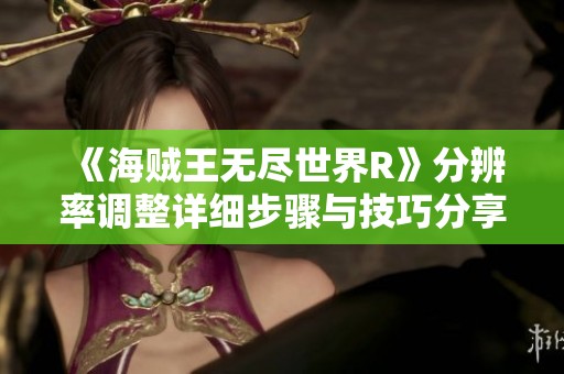 《海賊王無盡世界R》分辨率調(diào)整詳細(xì)步驟與技巧分享