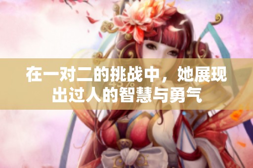 在一對二的挑戰(zhàn)中，她展現(xiàn)出過人的智慧與勇氣