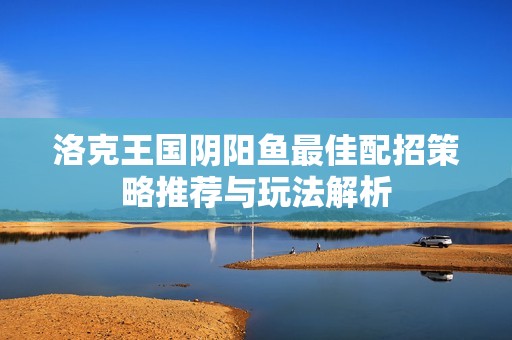 洛克王國陰陽魚最佳配招策略推薦與玩法解析