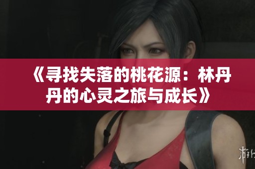 《尋找失落的桃花源：林丹丹的心靈之旅與成長》