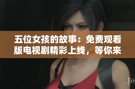五位女孩的故事：免費(fèi)觀看版電視劇精彩上線，等你來追?。? title=